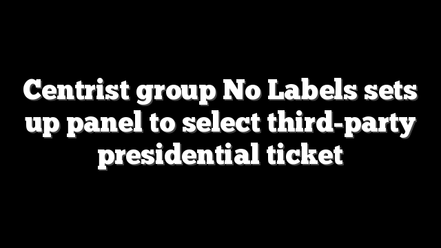 Centrist group No Labels sets up panel to select third-party presidential ticket