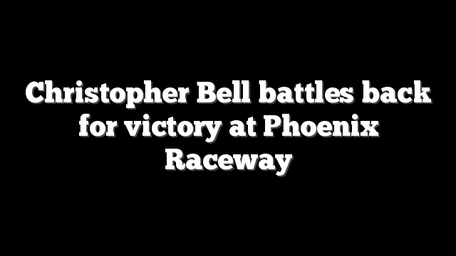 Christopher Bell battles back for victory at Phoenix Raceway