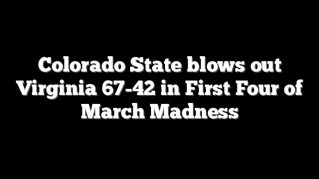 Colorado State blows out Virginia 67-42 in First Four of March Madness