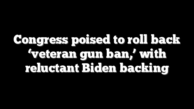 Congress poised to roll back ‘veteran gun ban,’ with reluctant Biden backing