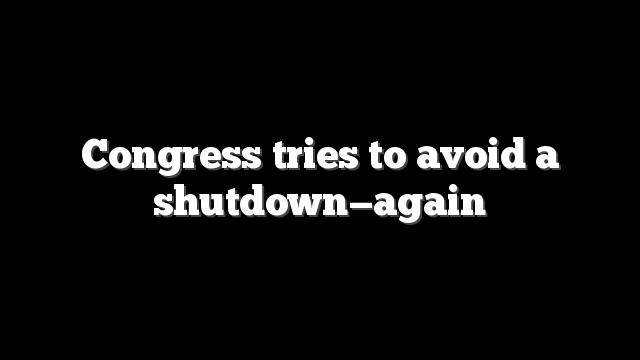 Congress tries to avoid a shutdown—again