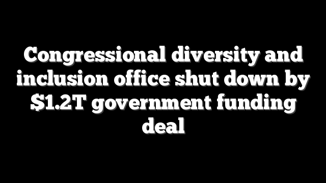 Congressional diversity and inclusion office shut down by $1.2T government funding deal