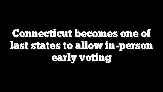 Connecticut becomes one of last states to allow in-person early voting