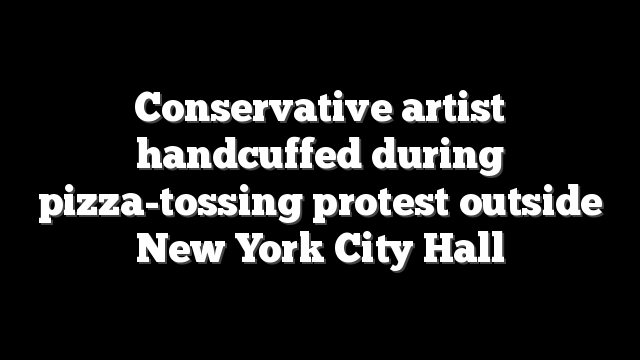 Conservative artist handcuffed during pizza-tossing protest outside New York City Hall