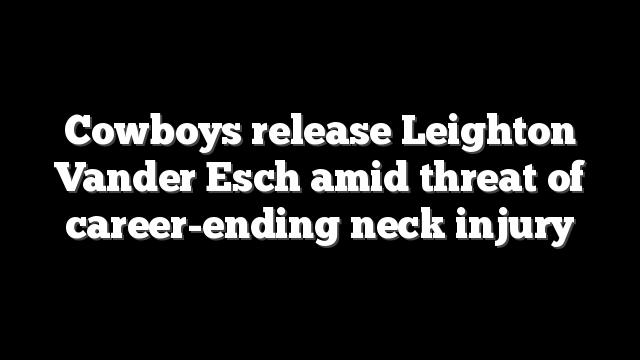 Cowboys release Leighton Vander Esch amid threat of career-ending neck injury