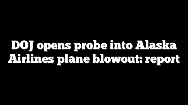 DOJ opens probe into Alaska Airlines plane blowout: report