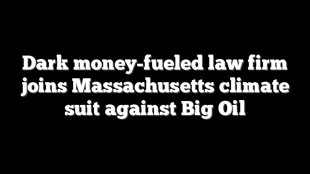 Dark money-fueled law firm joins Massachusetts climate suit against Big Oil