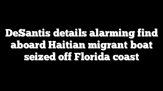 DeSantis details alarming find aboard Haitian migrant boat seized off Florida coast