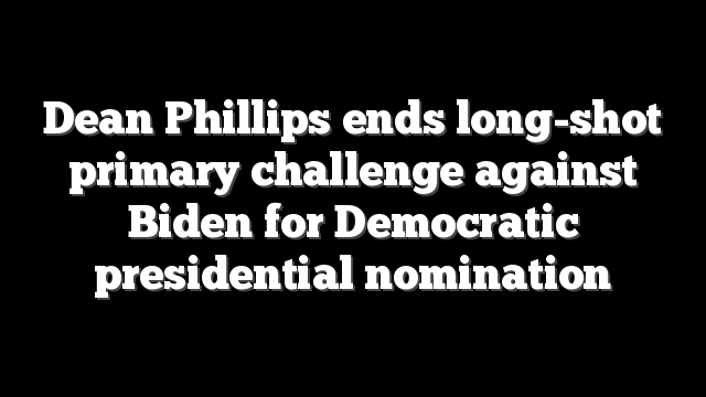 Dean Phillips ends long-shot primary challenge against Biden for Democratic presidential nomination