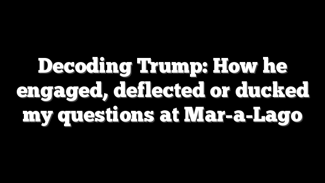 Decoding Trump: How he engaged, deflected or ducked my questions at Mar-a-Lago