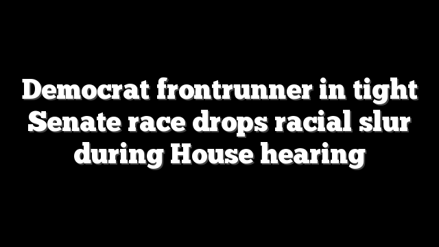 Democrat frontrunner in tight Senate race drops racial slur during House hearing