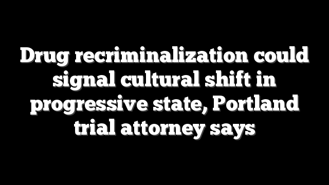 Drug recriminalization could signal cultural shift in progressive state, Portland trial attorney says