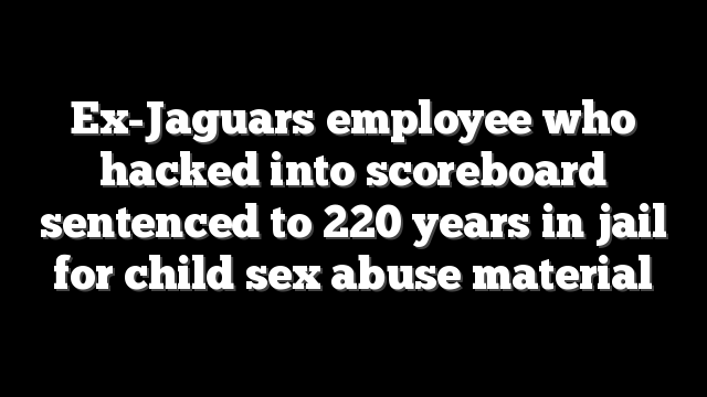 Ex-Jaguars employee who hacked into scoreboard sentenced to 220 years in jail for child sex abuse material