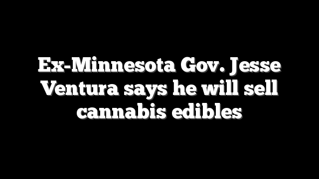 Ex-Minnesota Gov. Jesse Ventura says he will sell cannabis edibles