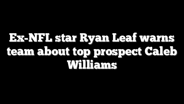 Ex-NFL star Ryan Leaf warns team about top prospect Caleb Williams