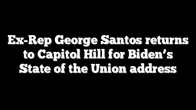 Ex-Rep George Santos returns to Capitol Hill for Biden’s State of the Union address