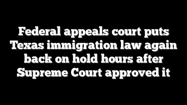 Federal appeals court puts Texas immigration law again back on hold hours after Supreme Court approved it