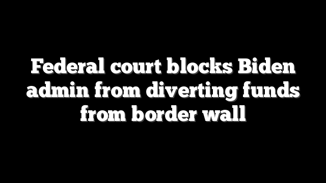 Federal court blocks Biden admin from diverting funds from border wall