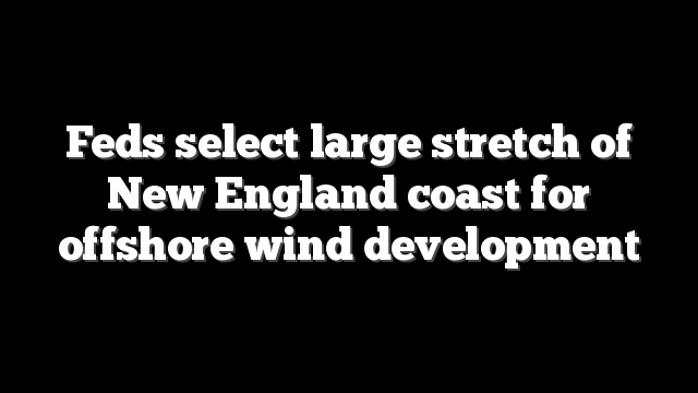 Feds select large stretch of New England coast for offshore wind development