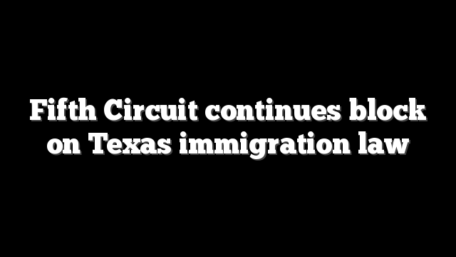 Fifth Circuit continues block on Texas immigration law