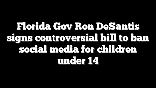 Florida Gov Ron DeSantis signs controversial bill to ban social media for children under 14