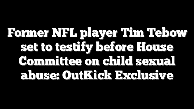 Former NFL player Tim Tebow set to testify before House Committee on child sexual abuse: OutKick Exclusive