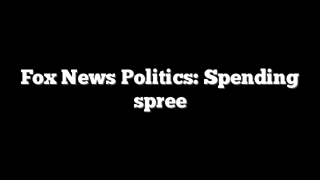 Fox News Politics: Spending spree