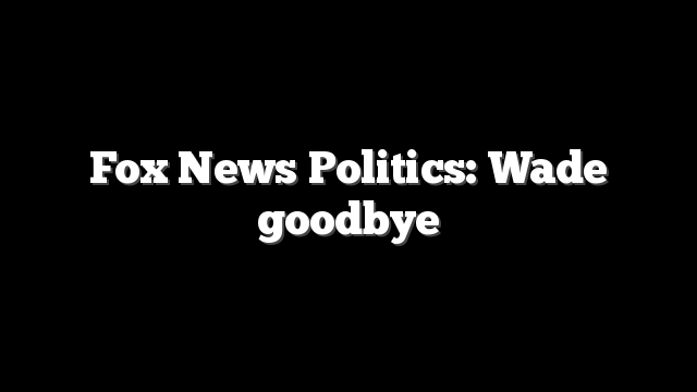 Fox News Politics: Wade goodbye