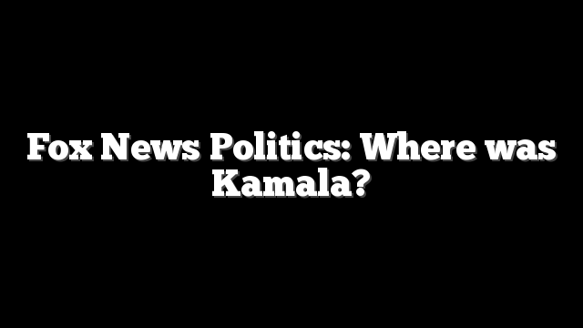 Fox News Politics: Where was Kamala?