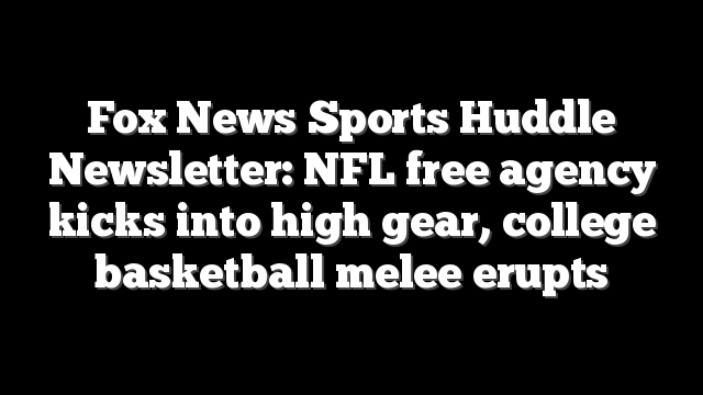 Fox News Sports Huddle Newsletter: NFL free agency kicks into high gear, college basketball melee erupts