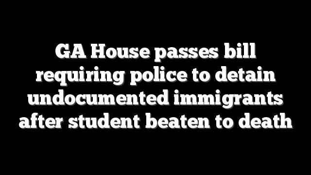 GA House passes bill requiring police to detain undocumented immigrants after student beaten to death