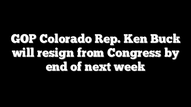 GOP Colorado Rep. Ken Buck will resign from Congress by end of next week