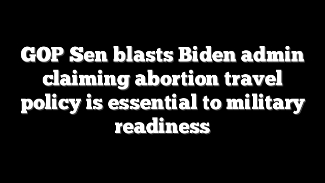 GOP Sen blasts Biden admin claiming abortion travel policy is essential to military readiness