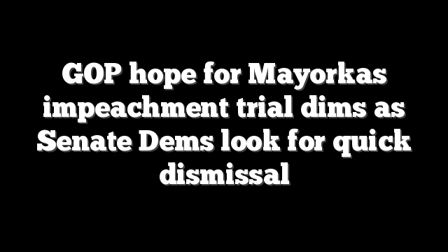 GOP hope for Mayorkas impeachment trial dims as Senate Dems look for quick dismissal