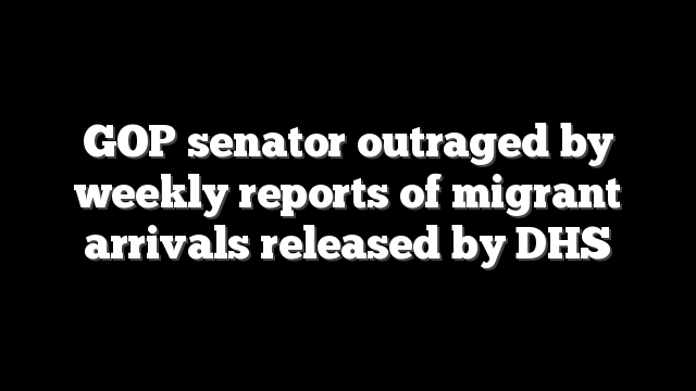 GOP senator outraged by weekly reports of migrant arrivals released by DHS