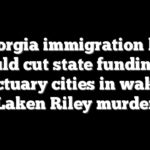 Georgia immigration bill would cut state funding of sanctuary cities in wake of Laken Riley murder
