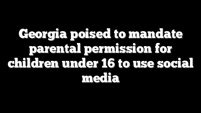 Georgia poised to mandate parental permission for children under 16 to use social media