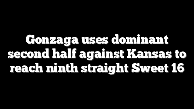 Gonzaga uses dominant second half against Kansas to reach ninth straight Sweet 16