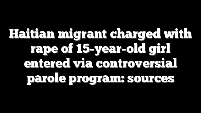 Haitian migrant charged with rape of 15-year-old girl entered via controversial parole program: sources