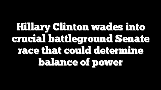 Hillary Clinton wades into crucial battleground Senate race that could determine balance of power