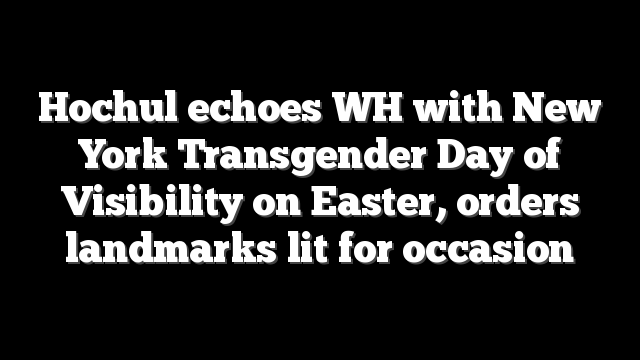 Hochul echoes WH with New York Transgender Day of Visibility on Easter, orders landmarks lit for occasion