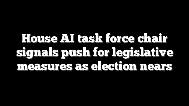 House AI task force chair signals push for legislative measures as election nears
