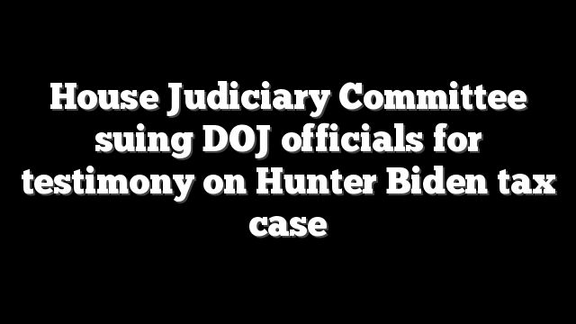 House Judiciary Committee suing DOJ officials for testimony on Hunter Biden tax case