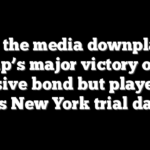 How the media downplayed Trump’s major victory on the massive bond but played up his New York trial date
