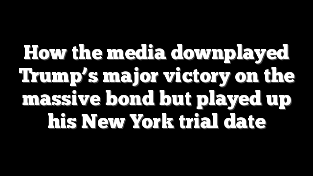 How the media downplayed Trump’s major victory on the massive bond but played up his New York trial date