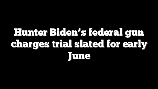 Hunter Biden’s federal gun charges trial slated for early June