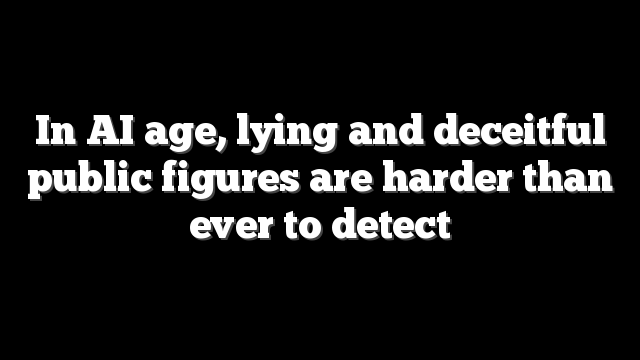 In AI age, lying and deceitful public figures are harder than ever to detect