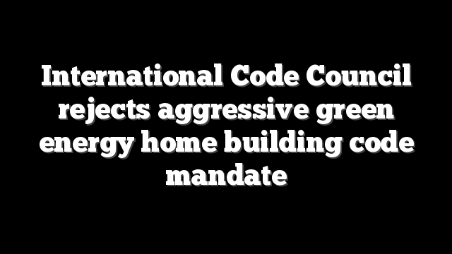 International Code Council rejects aggressive green energy home building code mandate