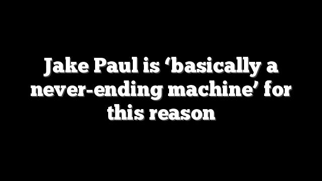 Jake Paul is ‘basically a never-ending machine’ for this reason