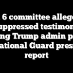 Jan. 6 committee allegedly suppressed testimony showing Trump admin pushed for National Guard presence: report